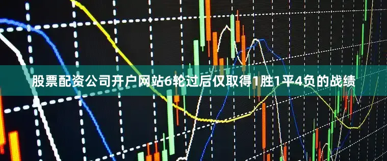股票配资公司开户网站6轮过后仅取得1胜1平4负的战绩