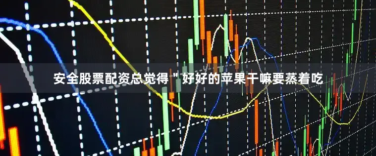 安全股票配资总觉得＂好好的苹果干嘛要蒸着吃