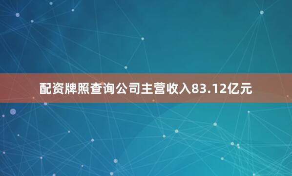配资牌照查询公司主营收入83.12亿元