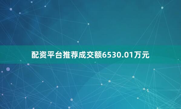 配资平台推荐成交额6530.01万元