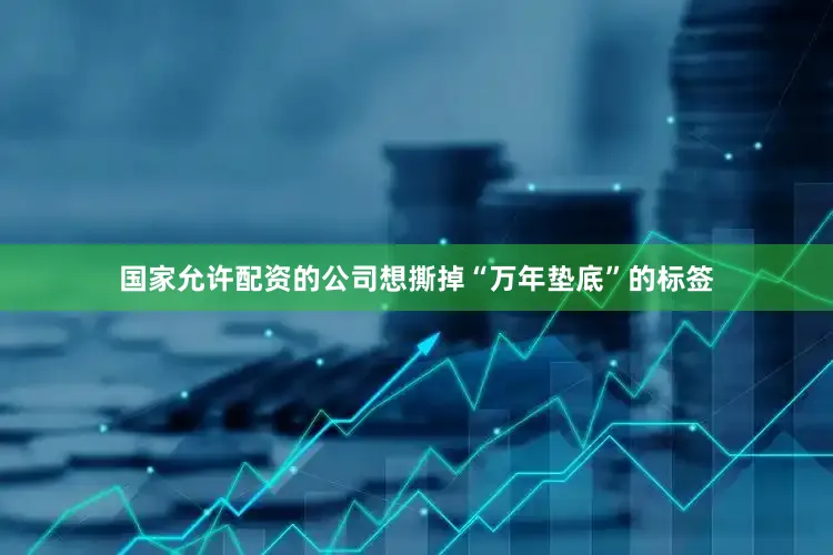 国家允许配资的公司想撕掉“万年垫底”的标签