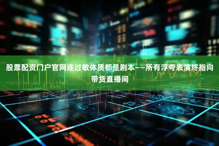 股票配资门户官网连过敏体质都是剧本——所有浮夸表演终指向带货直播间