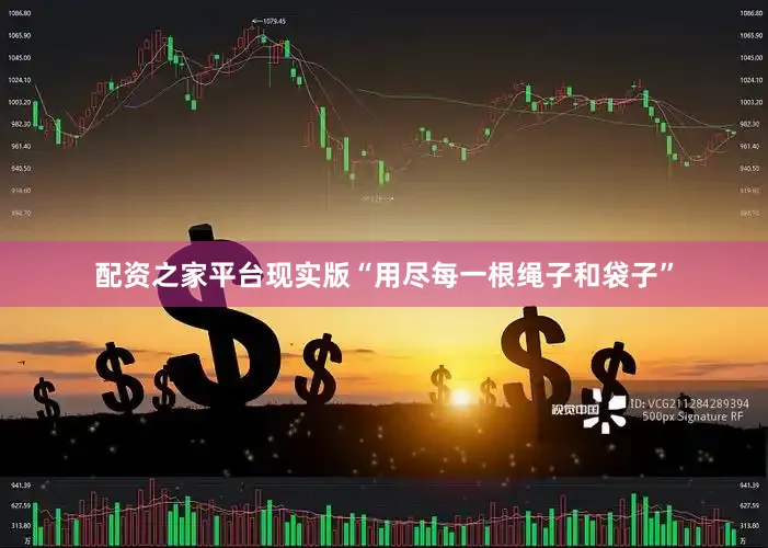 配资之家平台现实版“用尽每一根绳子和袋子”