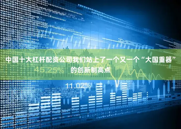 中国十大杠杆配资公司我们站上了一个又一个“大国重器”的创新制高点