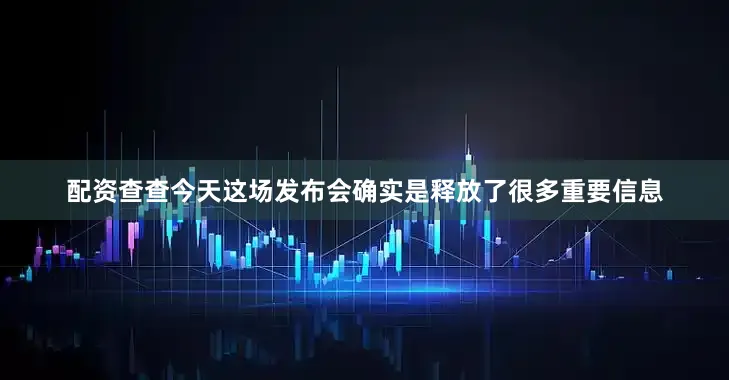 配资查查今天这场发布会确实是释放了很多重要信息