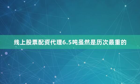 线上股票配资代理6.5吨虽然是历次最重的