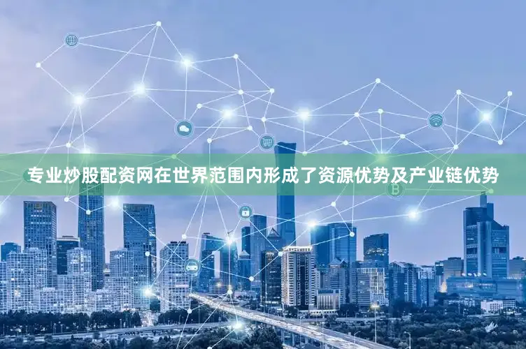 专业炒股配资网在世界范围内形成了资源优势及产业链优势