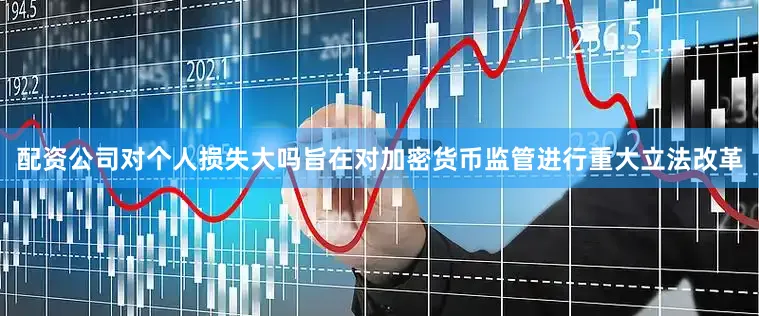 配资公司对个人损失大吗旨在对加密货币监管进行重大立法改革