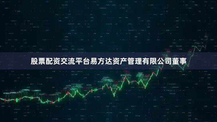 股票配资交流平台易方达资产管理有限公司董事