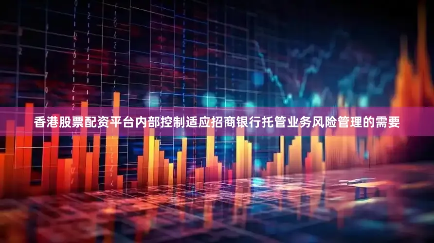 香港股票配资平台内部控制适应招商银行托管业务风险管理的需要