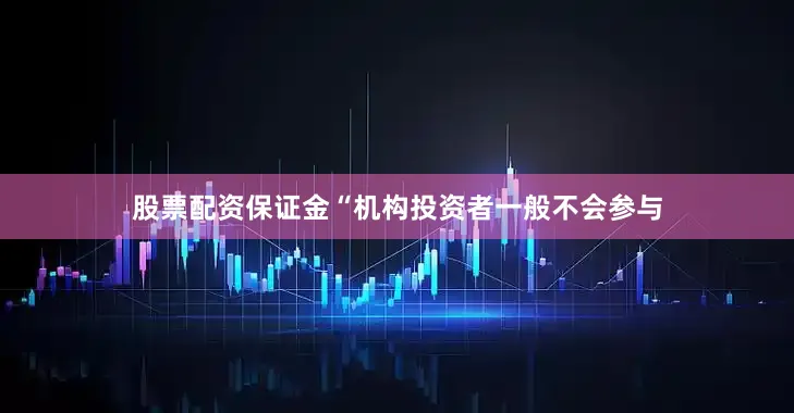 股票配资保证金“机构投资者一般不会参与