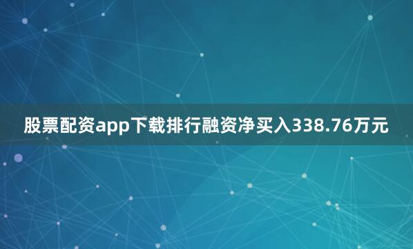 股票配资app下载排行融资净买入338.76万元