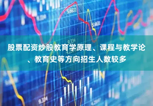 股票配资炒股教育学原理、课程与教学论、教育史等方向招生人数较多