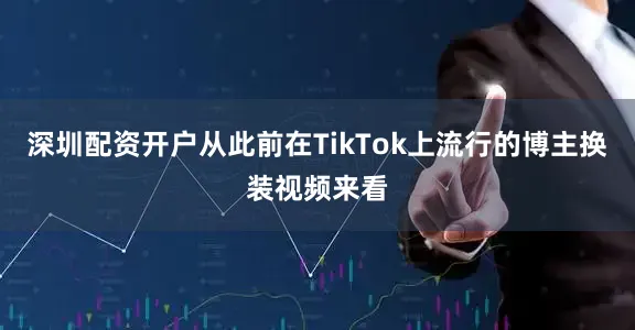 深圳配资开户从此前在TikTok上流行的博主换装视频来看