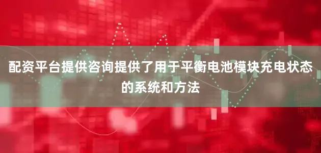 配资平台提供咨询提供了用于平衡电池模块充电状态的系统和方法
