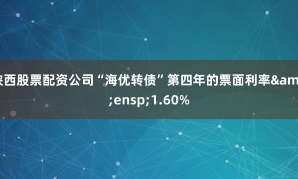 陕西股票配资公司“海优转债”第四年的票面利率&ensp;1.60%
