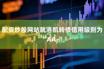 配资炒股网站就洛凯转债信用级别为“AA-”