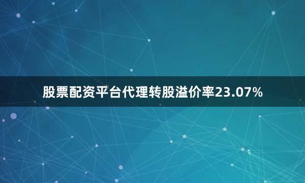 股票配资平台代理转股溢价率23.07%