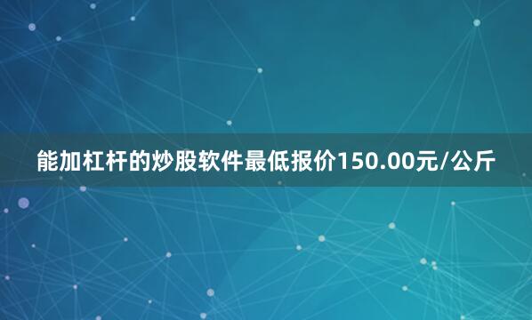 能加杠杆的炒股软件最低报价150.00元/公斤