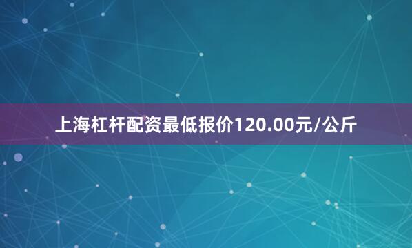 上海杠杆配资最低报价120.00元/公斤
