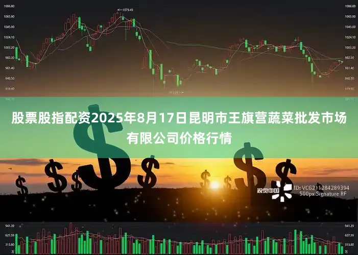 股票股指配资2025年8月17日昆明市王旗营蔬菜批发市场有限公司价格行情