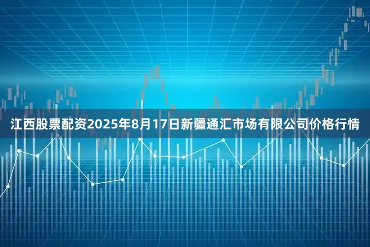 江西股票配资2025年8月17日新疆通汇市场有限公司价格行情