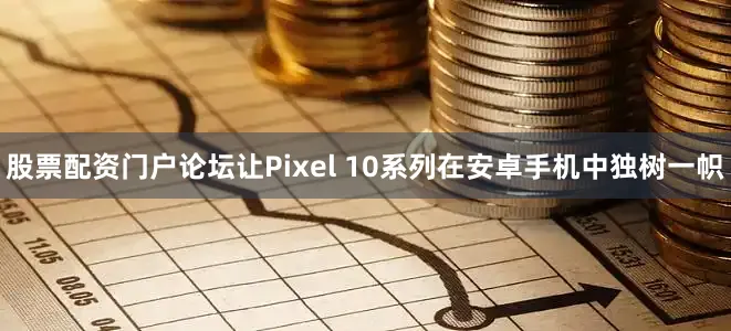 股票配资门户论坛让Pixel 10系列在安卓手机中独树一帜