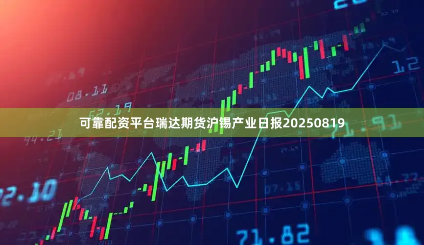 可靠配资平台瑞达期货沪锡产业日报20250819