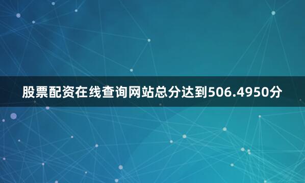 股票配资在线查询网站总分达到506.4950分